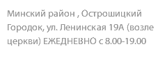 Минский район , Острошицкий Городок, ул. Ленинская 19А (возле церкви) ЕЖЕДНЕВНО с 8.00-19.00 